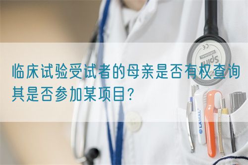 臨床試驗受試者的母親是否有權(quán)查詢其是否參加某項目？(圖1)