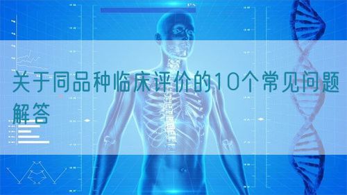 關于同品種臨床評價的10個常見問題解答(圖1)