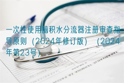 一次性使用腦積水分流器注冊(cè)審查指導(dǎo)原則（2024年修訂版）（2024年第23號(hào)）(圖1)