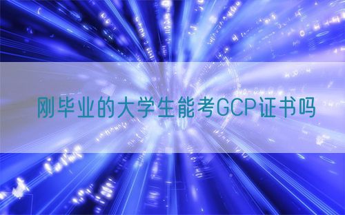 剛畢業(yè)的大學生能考GCP證書嗎(圖1)