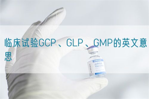 臨床試驗(yàn)GCP、GLP、GMP的英文意思(圖1)