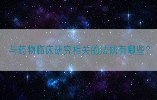 與藥物臨床研究相關(guān)的法規(guī)有哪些？(圖1)