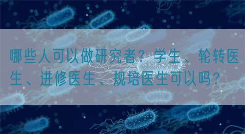 哪些人可以做研究者？學生、輪轉醫(yī)生、進修醫(yī)生、規(guī)培醫(yī)生可以嗎？(圖1)