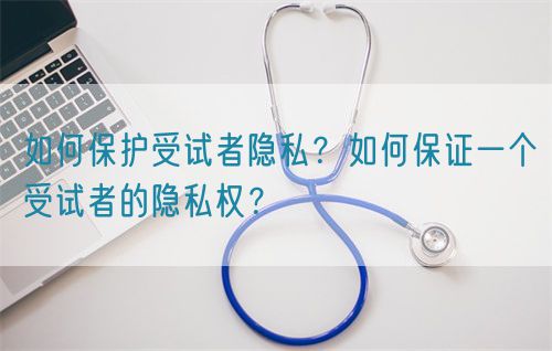 如何保護(hù)受試者隱私？如何保證一個(gè)受試者的隱私權(quán)？(圖1)