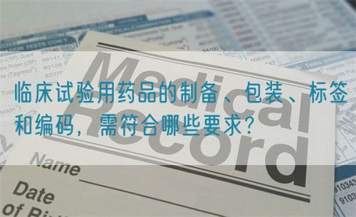 臨床試驗(yàn)用藥品的制備、包裝、標(biāo)簽和編碼，需符合哪些要求？(圖1)