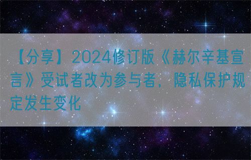 【分享】2024修訂版《赫爾辛基宣言》受試者改為參與者，隱私保護規(guī)定發(fā)生變化(圖1)