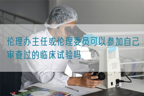 倫理辦主任或倫理委員可以參加自己審查過的臨床試驗(yàn)嗎(圖1)