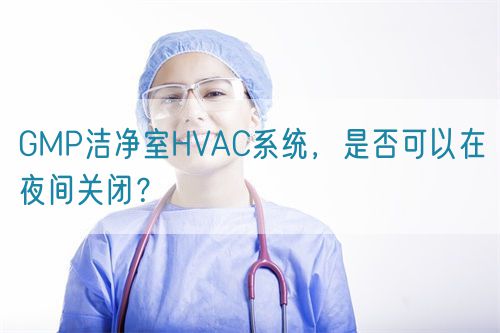 GMP潔凈室HVAC系統(tǒng)，是否可以在夜間關閉？(圖1)