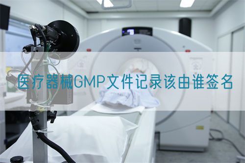 醫(yī)療器械GMP文件記錄該由誰簽名(圖1)