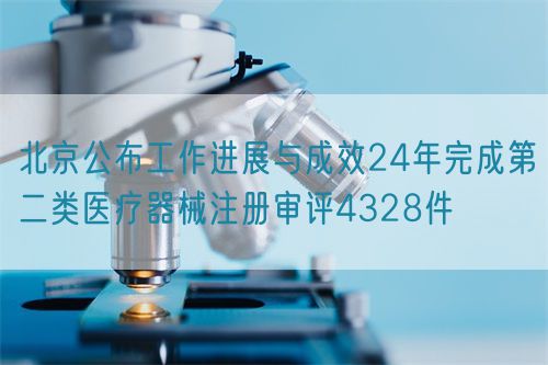 北京公布工作進(jìn)展與成效24年完成第二類醫(yī)療器械注冊審評4328件(圖1)