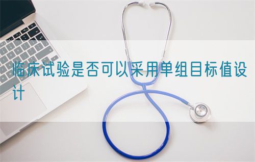 臨床試驗是否可以采用單組目標值設計(圖1)