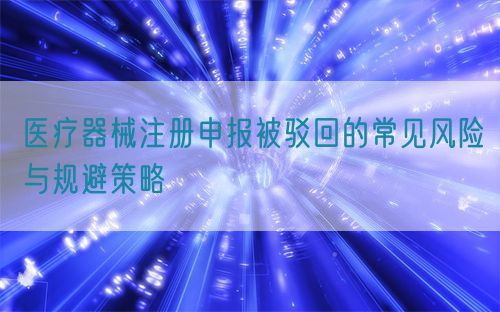 醫(yī)療器械注冊申報被駁回的常見風險與規(guī)避策略(圖1)