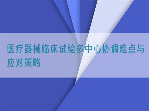 醫(yī)療器械臨床試驗多中心協(xié)調難點與應對策略(圖1)