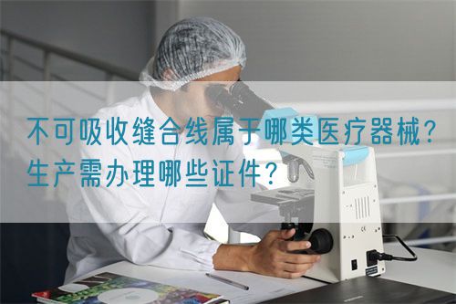 不可吸收縫合線屬于哪類醫(yī)療器械？生產(chǎn)需辦理哪些證件？(圖1)