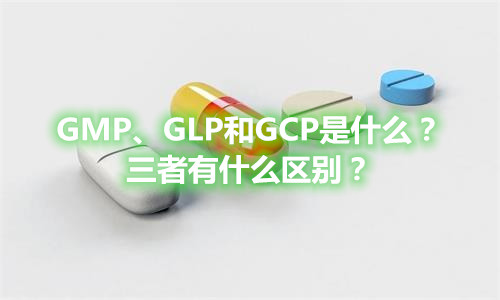 GMP、GLP和GCP是什么？有什么區(qū)別？(圖1)